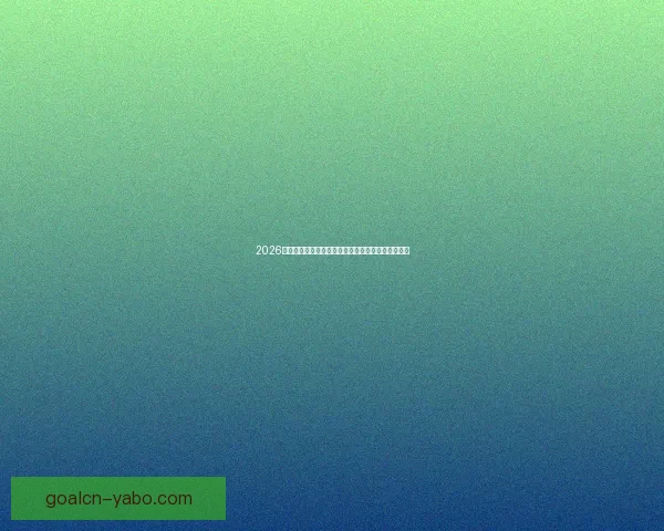 2026世界杯赛事全程直播与精彩分析，畅享全球足球盛宴